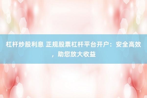 杠杆炒股利息 正规股票杠杆平台开户：安全高效，助您放大收益
