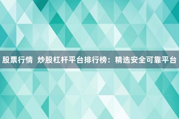 股票行情  炒股杠杆平台排行榜：精选安全可靠平台