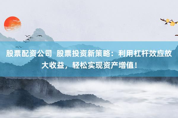 股票配资公司  股票投资新策略：利用杠杆效应放大收益，轻松实现资产增值！