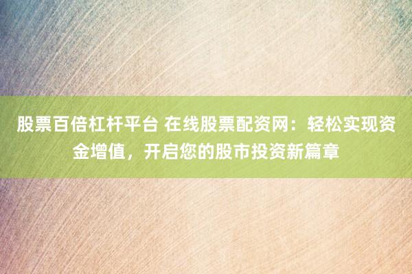 股票百倍杠杆平台 在线股票配资网：轻松实现资金增值，开启您的股市投资新篇章