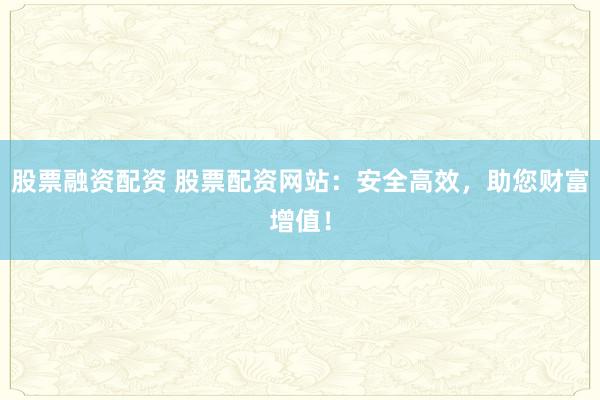 股票融资配资 股票配资网站：安全高效，助您财富增值！