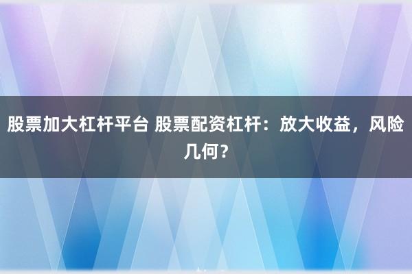 股票加大杠杆平台 股票配资杠杆：放大收益，风险几何？
