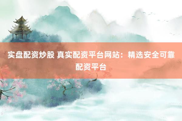 实盘配资炒股 真实配资平台网站：精选安全可靠配资平台