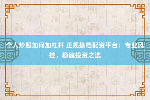 个人炒股如何加杠杆 正规搭档配资平台：专业风控，稳健投资之选