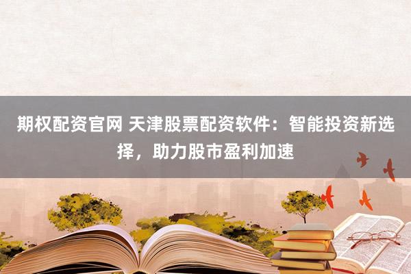 期权配资官网 天津股票配资软件：智能投资新选择，助力股市盈利加速