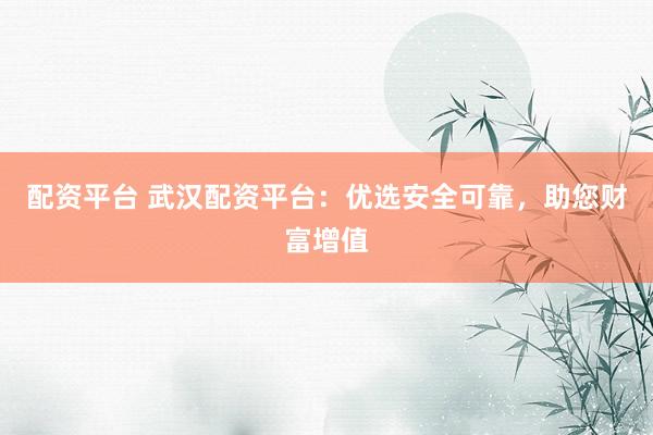 配资平台 武汉配资平台：优选安全可靠，助您财富增值