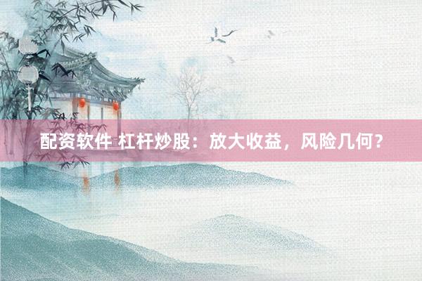 配资软件 杠杆炒股：放大收益，风险几何？