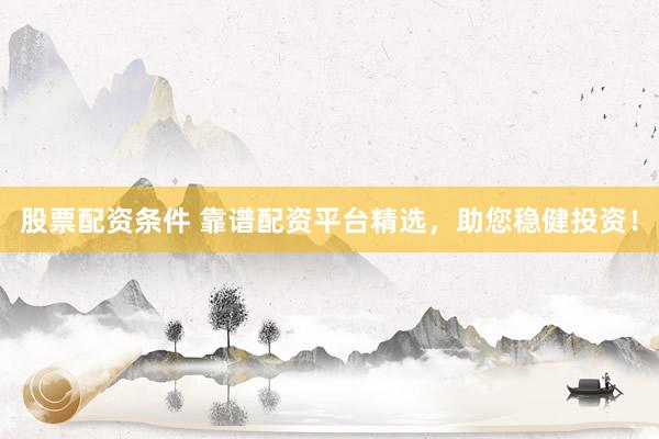 股票配资条件 靠谱配资平台精选，助您稳健投资！
