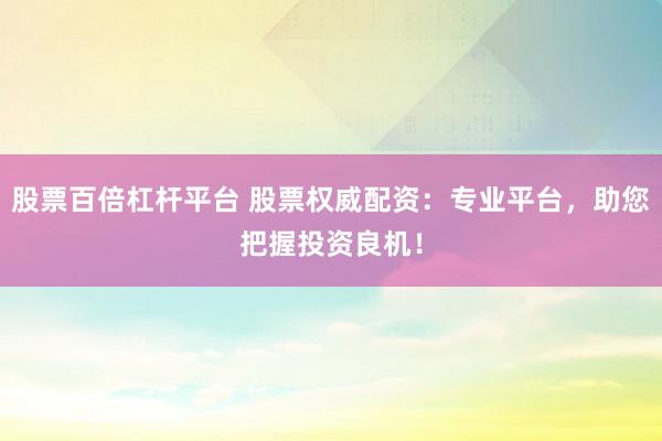 股票百倍杠杆平台 股票权威配资：专业平台，助您把握投资良机！