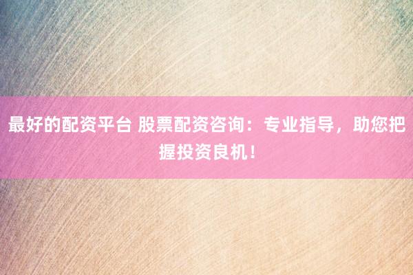 最好的配资平台 股票配资咨询：专业指导，助您把握投资良机！