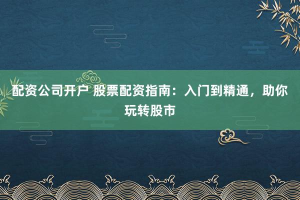 配资公司开户 股票配资指南：入门到精通，助你玩转股市
