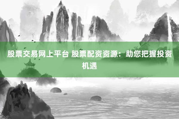 股票交易网上平台 股票配资资源：助您把握投资机遇