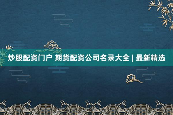 炒股配资门户 期货配资公司名录大全 | 最新精选