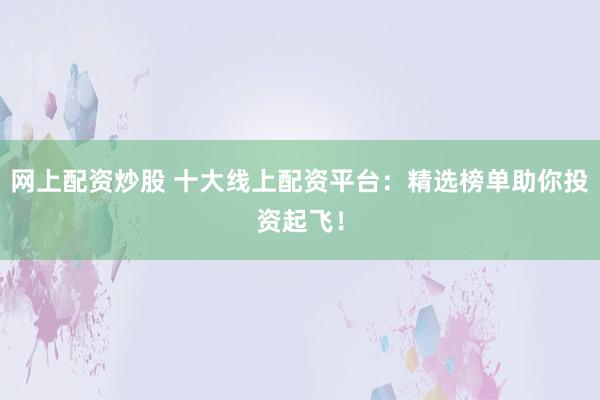 网上配资炒股 十大线上配资平台：精选榜单助你投资起飞！