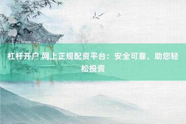 杠杆开户 网上正规配资平台：安全可靠，助您轻松投资