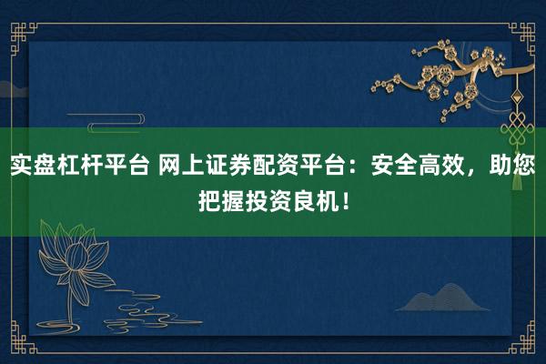 实盘杠杆平台 网上证券配资平台：安全高效，助您把握投资良机！