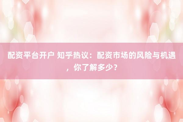 配资平台开户 知乎热议：配资市场的风险与机遇，你了解多少？