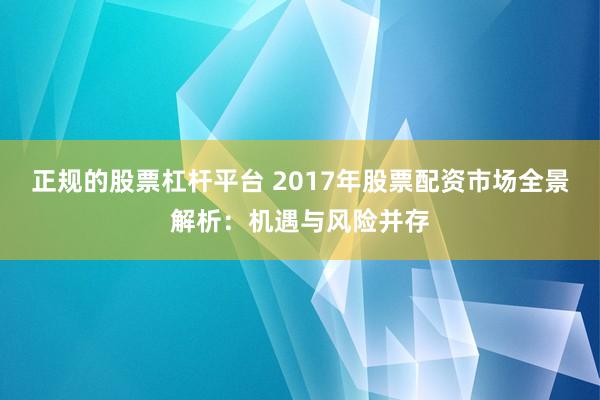 正规的股票杠杆平台 2017年股票配资市场全景解析：机遇与风险并存