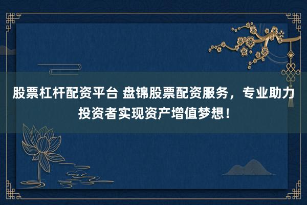 股票杠杆配资平台 盘锦股票配资服务，专业助力投资者实现资产增值梦想！
