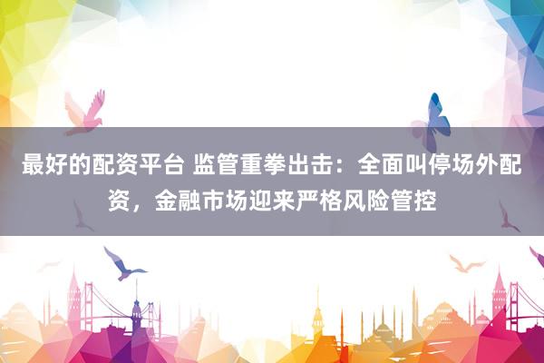 最好的配资平台 监管重拳出击：全面叫停场外配资，金融市场迎来严格风险管控