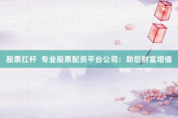 股票扛杆  专业股票配资平台公司：助您财富增值
