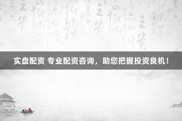 实盘配资 专业配资咨询，助您把握投资良机！