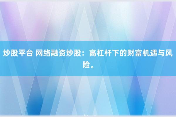 炒股平台 网络融资炒股：高杠杆下的财富机遇与风险。