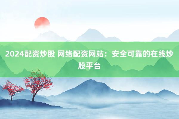 2024配资炒股 网络配资网站：安全可靠的在线炒股平台