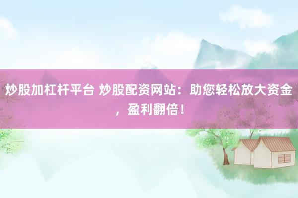 炒股加杠杆平台 炒股配资网站：助您轻松放大资金，盈利翻倍！