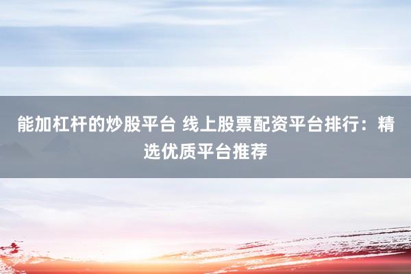 能加杠杆的炒股平台 线上股票配资平台排行：精选优质平台推荐