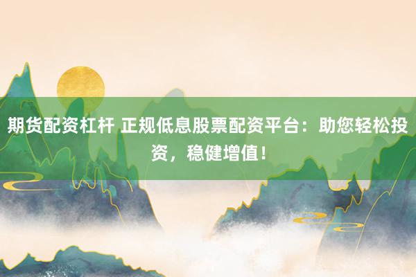 期货配资杠杆 正规低息股票配资平台：助您轻松投资，稳健增值！