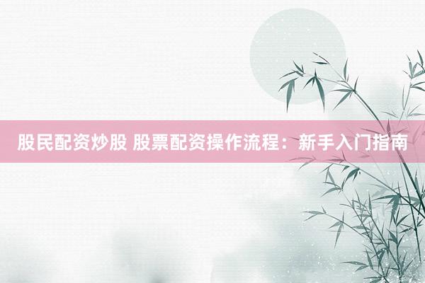 股民配资炒股 股票配资操作流程：新手入门指南