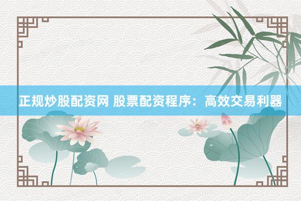 正规炒股配资网 股票配资程序：高效交易利器