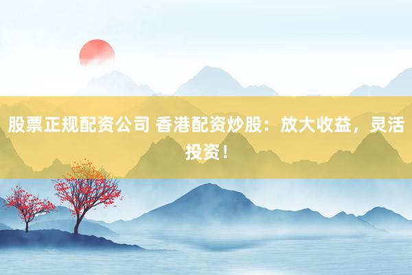 股票正规配资公司 香港配资炒股：放大收益，灵活投资！