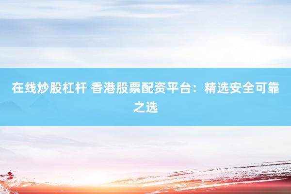 在线炒股杠杆 香港股票配资平台：精选安全可靠之选