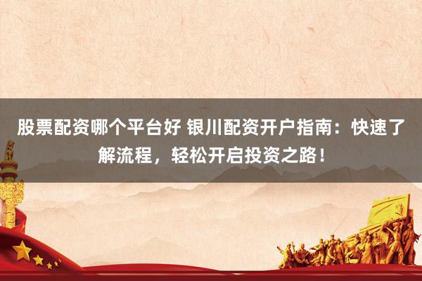 股票配资哪个平台好 银川配资开户指南：快速了解流程，轻松开启投资之路！