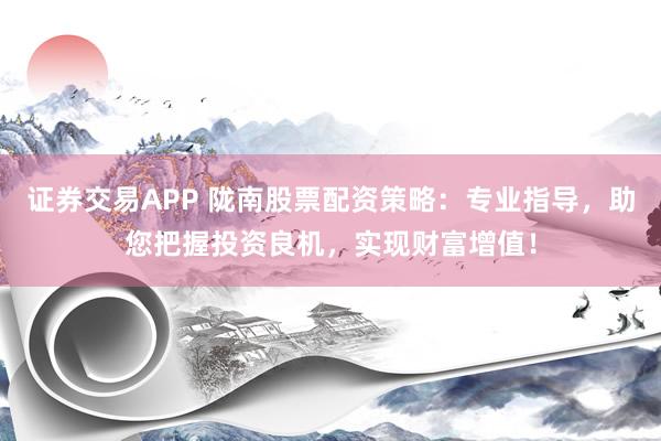证券交易APP 陇南股票配资策略：专业指导，助您把握投资良机，实现财富增值！