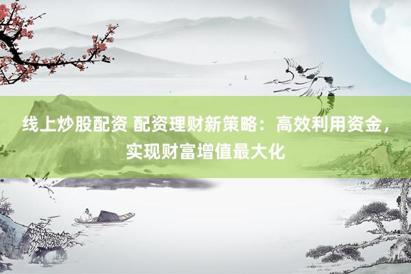 线上炒股配资 配资理财新策略：高效利用资金，实现财富增值最大化