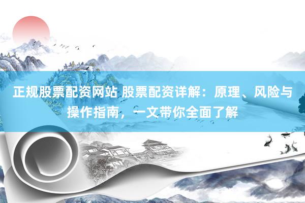 正规股票配资网站 股票配资详解：原理、风险与操作指南，一文带你全面了解