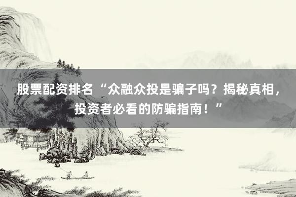 股票配资排名 “众融众投是骗子吗？揭秘真相，投资者必看的防骗指南！”