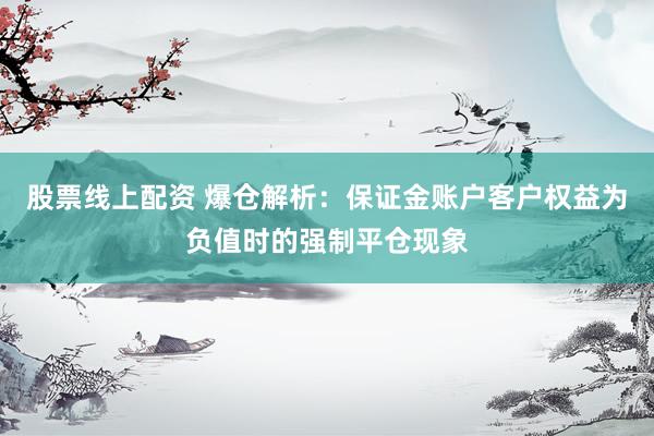 股票线上配资 爆仓解析：保证金账户客户权益为负值时的强制平仓现象