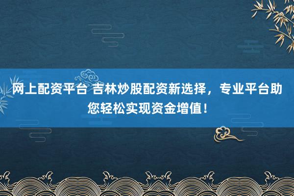 网上配资平台 吉林炒股配资新选择，专业平台助您轻松实现资金增值！