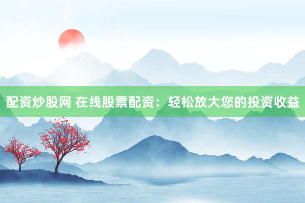配资炒股网 在线股票配资：轻松放大您的投资收益