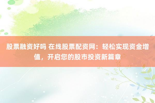 股票融资好吗 在线股票配资网：轻松实现资金增值，开启您的股市投资新篇章