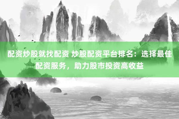 配资炒股就找配资 炒股配资平台排名：选择最佳配资服务，助力股市投资高收益