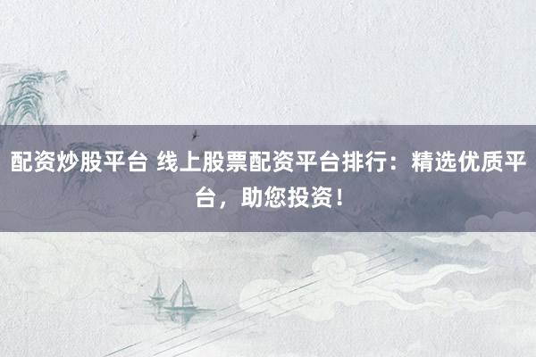 配资炒股平台 线上股票配资平台排行：精选优质平台，助您投资！