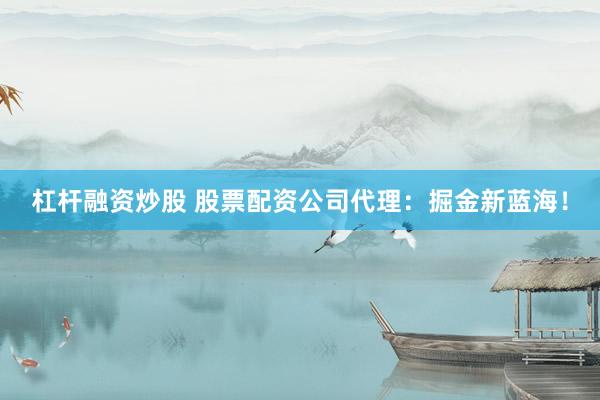 杠杆融资炒股 股票配资公司代理：掘金新蓝海！