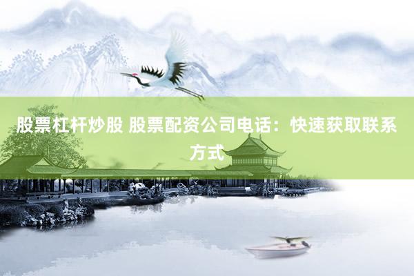 股票杠杆炒股 股票配资公司电话：快速获取联系方式