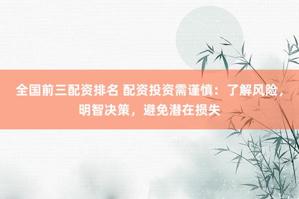 全国前三配资排名 配资投资需谨慎：了解风险，明智决策，避免潜在损失