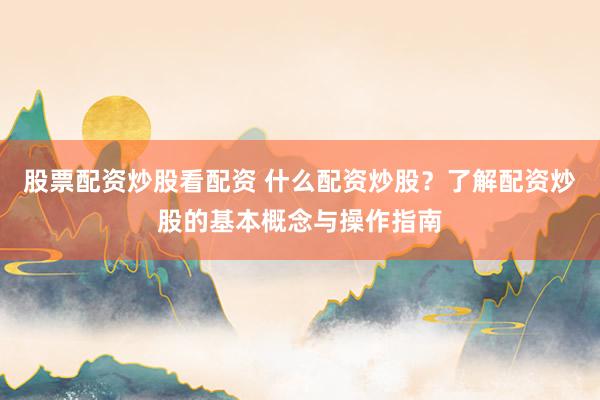 股票配资炒股看配资 什么配资炒股？了解配资炒股的基本概念与操作指南
